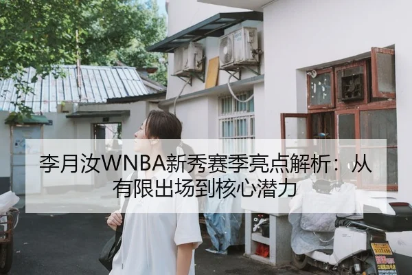 李月汝WNBA新秀赛季亮点解析：从有限出场到核心潜力