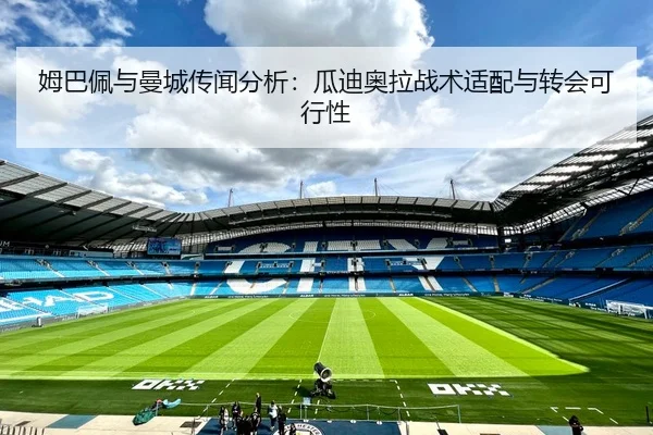 姆巴佩与曼城传闻分析：瓜迪奥拉战术适配与转会可行性