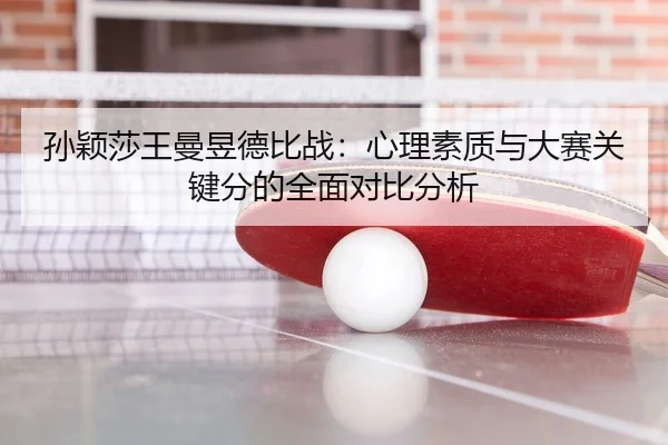 孙颖莎王曼昱德比战：心理素质与大赛关键分的全面对比分析