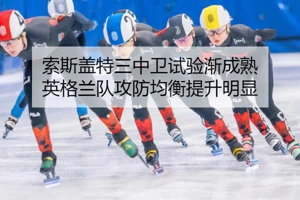 索斯盖特三中卫试验渐成熟 英格兰队攻防均衡提升明显