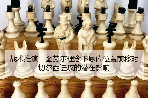 战术推演：图赫尔理念下恩佐位置前移对切尔西进攻的潜在影响