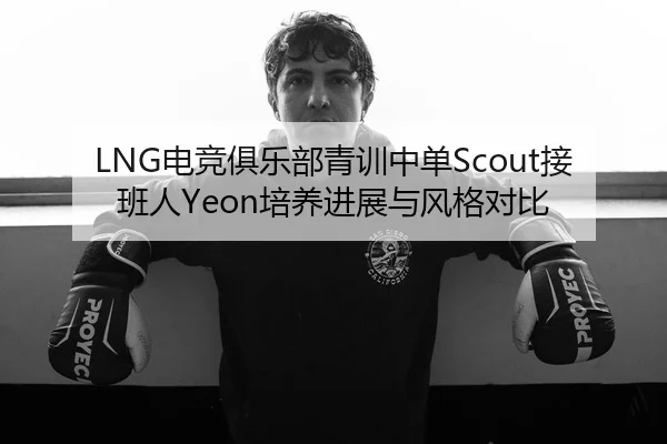 LNG电竞俱乐部青训中单Scout接班人Yeon培养进展与风格对比