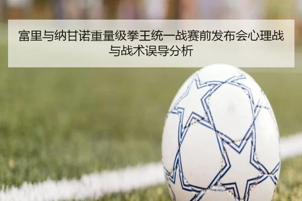 富里与纳甘诺重量级拳王统一战赛前发布会心理战与战术误导分析