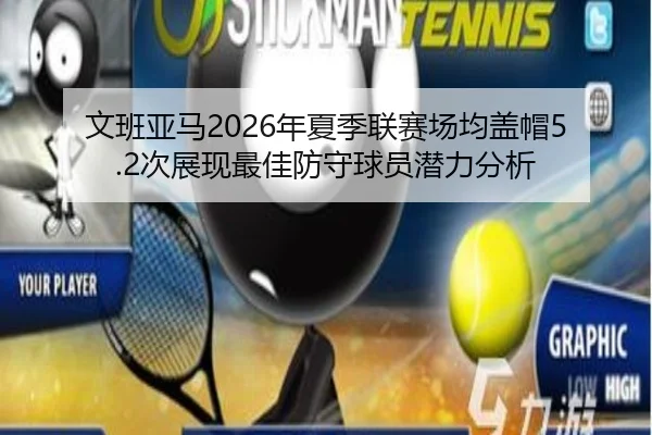 文班亚马2026年夏季联赛场均盖帽5.2次展现最佳防守球员潜力分析