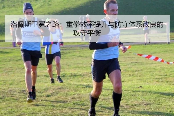 洛佩斯卫冕之路：重拳效率提升与防守体系改良的攻守平衡